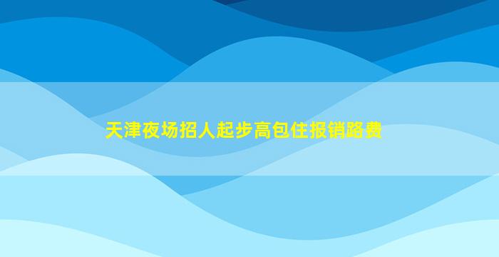 天津夜场招人起步高包住报销路费